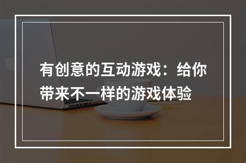 有创意的互动游戏：给你带来不一样的游戏体验