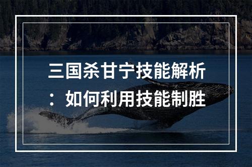 三国杀甘宁技能解析：如何利用技能制胜