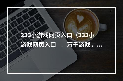 233小游戏网页入口（233小游戏网页入口——万千游戏，尽在掌握）