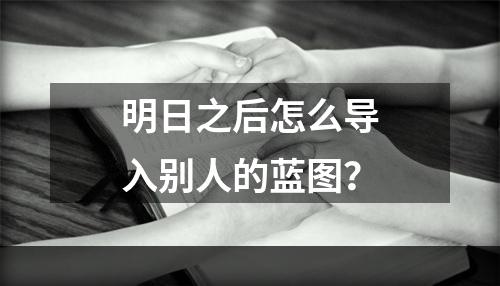 明日之后怎么导入别人的蓝图？