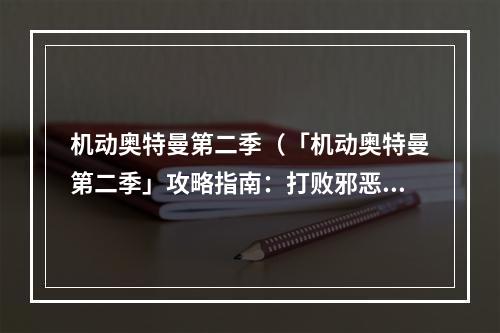 机动奥特曼第二季（「机动奥特曼第二季」攻略指南：打败邪恶怪兽赢取胜利！）