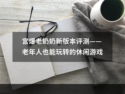 宫爆老奶奶新版本评测——老年人也能玩转的休闲游戏