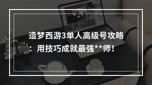 造梦西游3单人高级号攻略：用技巧成就最强**师！