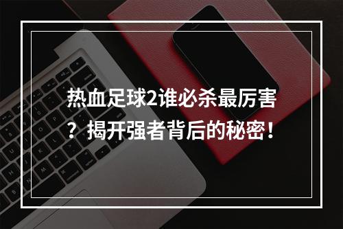 热血足球2谁必杀最厉害？揭开强者背后的秘密！