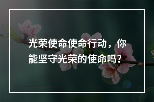 光荣使命使命行动，你能坚守光荣的使命吗？