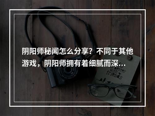 阴阳师秘闻怎么分享？不同于其他游戏，阴阳师拥有着细腻而深奥的玄学体系，其中蕴藏着无数值得探究的秘密。