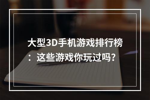 大型3D手机游戏排行榜：这些游戏你玩过吗？