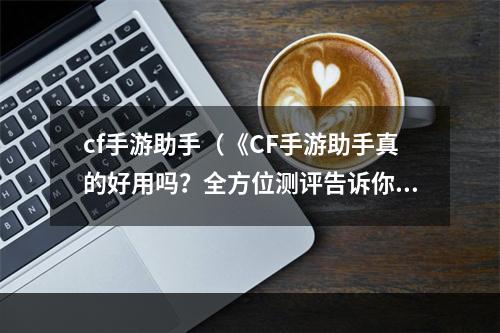 cf手游助手（《CF手游助手真的好用吗？全方位测评告诉你！》）