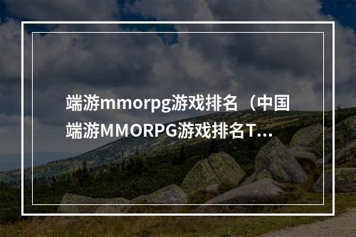 端游mmorpg游戏排名（中国端游MMORPG游戏排名TOP10，你玩过哪些？）