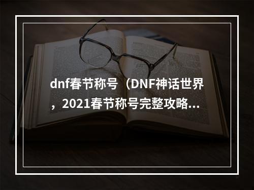 dnf春节称号（DNF神话世界，2021春节称号完整攻略来袭！）