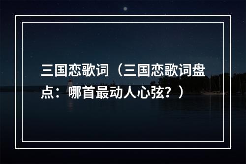 三国恋歌词（三国恋歌词盘点：哪首最动人心弦？）