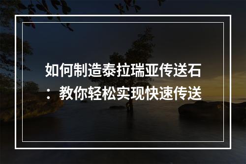 如何制造泰拉瑞亚传送石：教你轻松实现快速传送