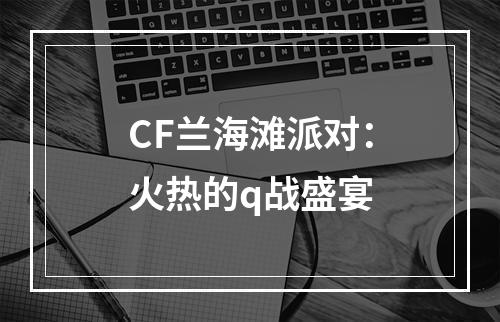 CF兰海滩派对：火热的q战盛宴