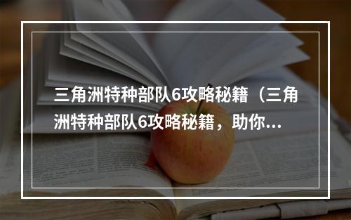 三角洲特种部队6攻略秘籍（三角洲特种部队6攻略秘籍，助你成为顶尖特种兵）