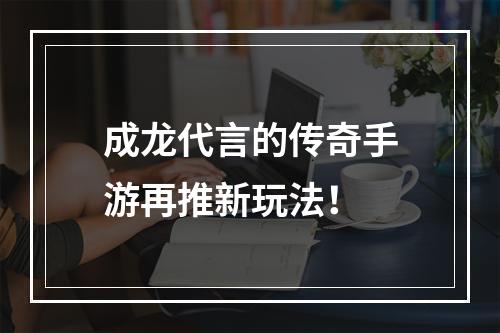 成龙代言的传奇手游再推新玩法！