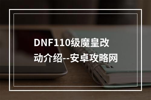 DNF110级魔皇改动介绍--安卓攻略网