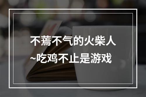 不蔫不气的火柴人~吃鸡不止是游戏