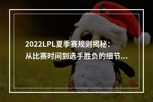 2022LPL夏季赛规则揭秘：从比赛时间到选手胜负的细节都在这里！