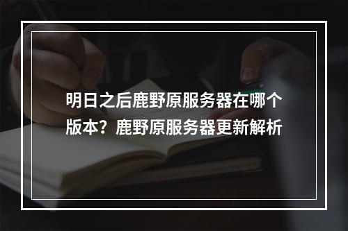 明日之后鹿野原服务器在哪个版本？鹿野原服务器更新解析