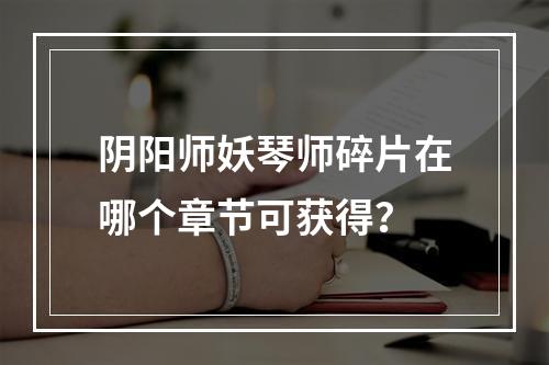 阴阳师妖琴师碎片在哪个章节可获得？