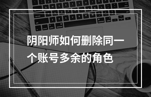 阴阳师如何删除同一个账号多余的角色