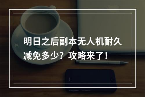 明日之后副本无人机耐久减免多少？攻略来了！