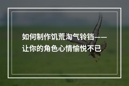 如何制作饥荒淘气铃铛——让你的角色心情愉悦不已