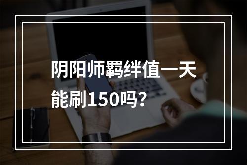 阴阳师羁绊值一天能刷150吗？