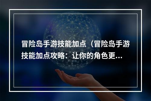 冒险岛手游技能加点（冒险岛手游技能加点攻略：让你的角色更加强大）