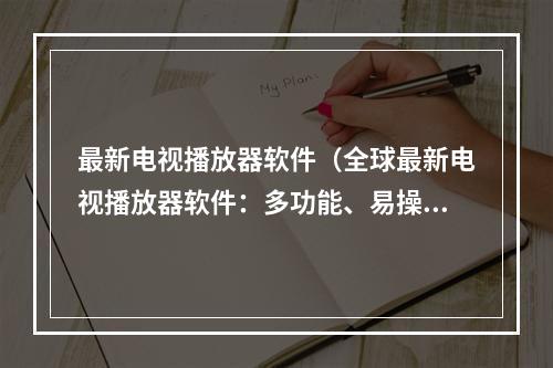 最新电视播放器软件（全球最新电视播放器软件：多功能、易操控，为享受观影新时代打造）