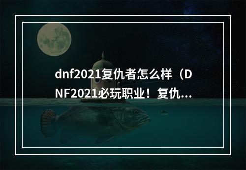 dnf2021复仇者怎么样（DNF2021必玩职业！复仇者能力全面解析）