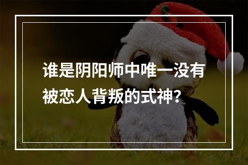 谁是阴阳师中唯一没有被恋人背叛的式神？