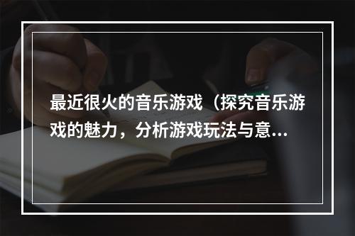 最近很火的音乐游戏（探究音乐游戏的魅力，分析游戏玩法与意义）