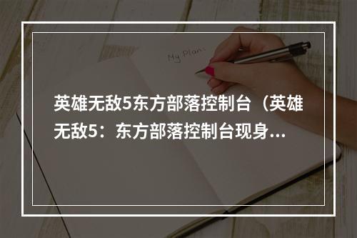 英雄无敌5东方部落控制台（英雄无敌5：东方部落控制台现身！全网最全攻略来袭！）