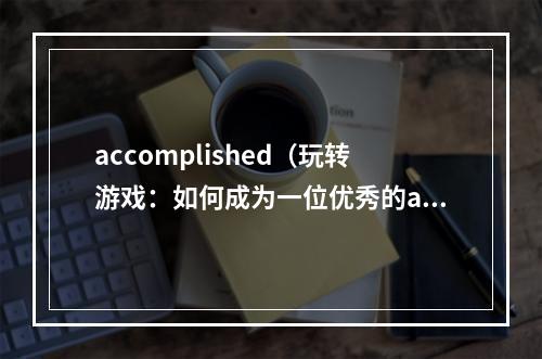 accomplished（玩转游戏：如何成为一位优秀的accomplished玩家）