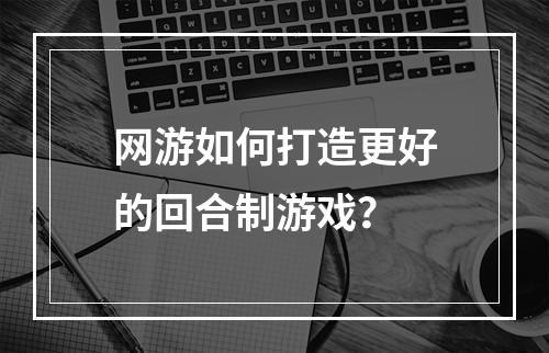 网游如何打造更好的回合制游戏？