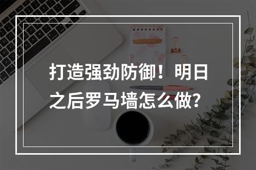 打造强劲防御！明日之后罗马墙怎么做？