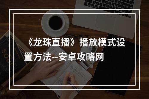 《龙珠直播》播放模式设置方法--安卓攻略网