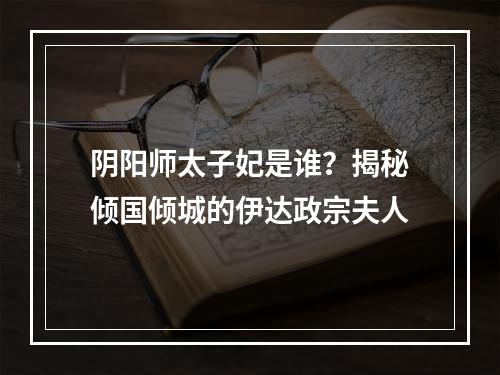 阴阳师太子妃是谁？揭秘倾国倾城的伊达政宗夫人