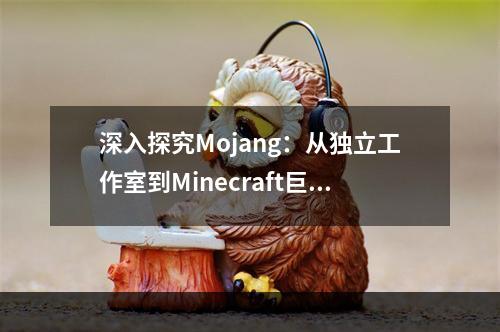 深入探究Mojang：从独立工作室到Minecraft巨头