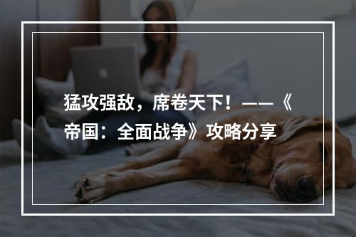 猛攻强敌，席卷天下！——《帝国：全面战争》攻略分享