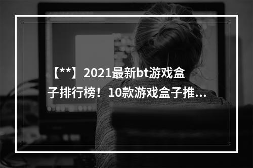 【**】2021最新bt游戏盒子排行榜！10款游戏盒子推荐揭晓！