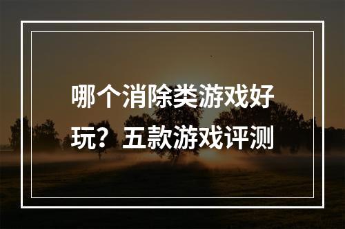 哪个消除类游戏好玩？五款游戏评测