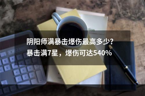 阴阳师满暴击爆伤最高多少？ 暴击满7星，爆伤可达540%