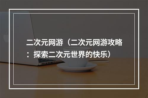 二次元网游（二次元网游攻略：探索二次元世界的快乐）