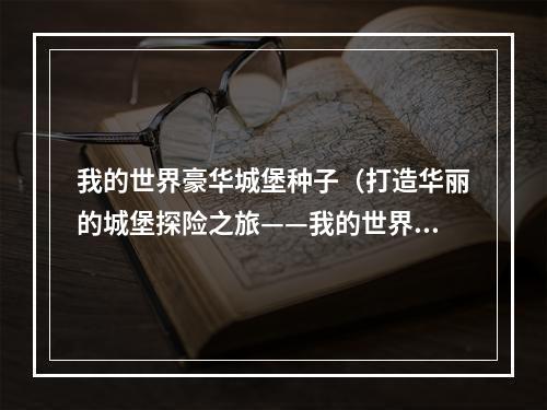 我的世界豪华城堡种子（打造华丽的城堡探险之旅——我的世界豪华城堡种子介绍）