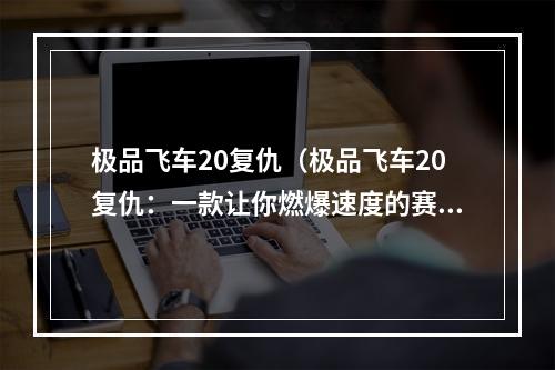 极品飞车20复仇（极品飞车20复仇：一款让你燃爆速度的赛车游戏！）