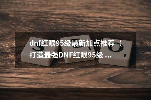 dnf红眼95级最新加点推荐（打造最强DNF红眼95级 – 最新加点推荐）