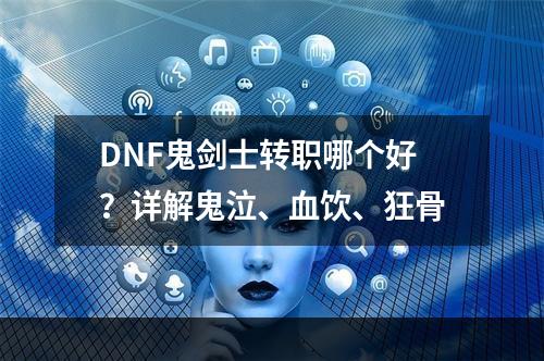 DNF鬼剑士转职哪个好？详解鬼泣、血饮、狂骨