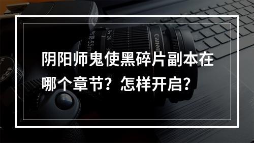 阴阳师鬼使黑碎片副本在哪个章节？怎样开启？